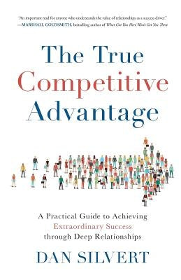 The True Competitive Advantage: A Practical Guide to Achieving Extraordinary Success through Deep Relationships by Silvert, Dan