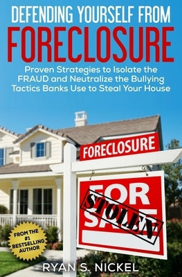 Defending Yourself From Foreclosure: Proven Strategies to Isolate the FRAUD and Neutralize the Bullying Tactics Banks Use to Steal Your House by Nickel, Ryan S.