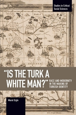 Is the Turk a White Man?: Race and Modernity in the Making of Turkish Identity by Ergin, Murat