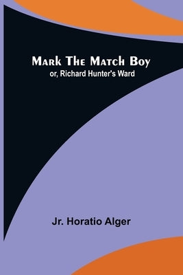 Mark the Match Boy; or, Richard Hunter's Ward by Alger, Horatio, Jr.