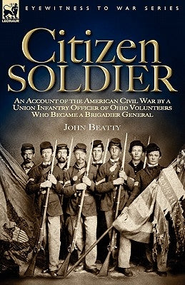 Citizen Soldier: An Account of the American Civil War by a Union Infantry Officer of Ohio Volunteers Who Became a Brigadier General by Beatty, John