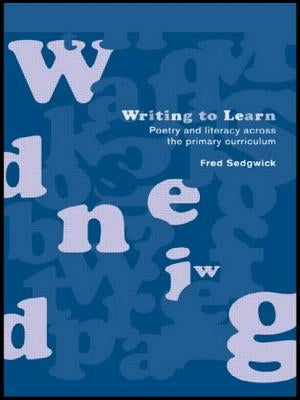 Writing to Learn: Poetry and Literacy across the Primary Curriculum by Sedgwick, Fred
