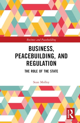Business, Peacebuilding, and Regulation: The Role of the State by Molloy, Sean