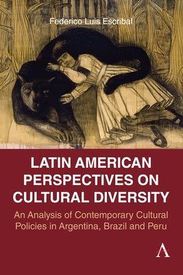 Latin American Perspectives on Cultural Diversity: An Analysis of Contemporary Cultural Policies in Argentina, Brazil and Peru by Luis Escribal, Federico