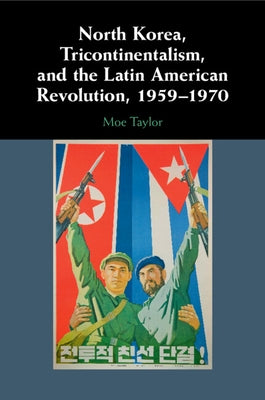 North Korea, Tricontinentalism, and the Latin American Revolution, 1959-1970 by Taylor, Moe