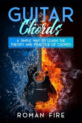 Guitar Chords: A Simple Way to Learn the Theory and Practice of Chords by Fire, Roman