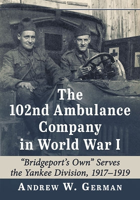 The 102nd Ambulance Company in World War I: Bridgeport's Own Serves the Yankee Division, 1917-1919 by German, Andrew W.