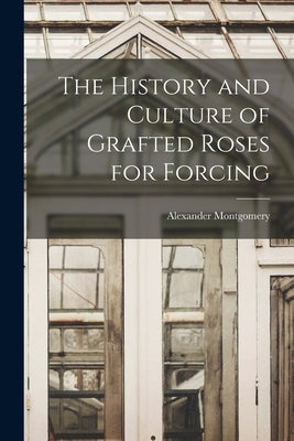 The History and Culture of Grafted Roses for Forcing by Montgomery, Alexander