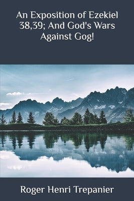 An Exposition of Ezekiel 38,39; And God's Wars Against Gog! by Trepanier, Roger Henri