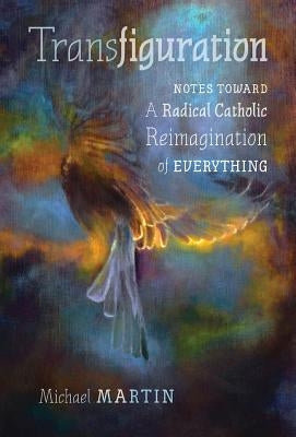 Transfiguration: Notes Toward a Radical Catholic Reimagination of Everything by Martin, Michael
