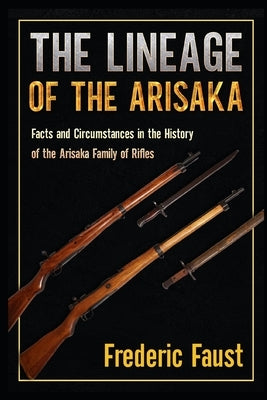 The Lineage of the Arisaka: Facts and Circumstance in the History of the Arisaka Family of Rifles by Faust, Frederic