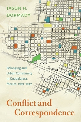 Conflict and Correspondence: Belonging and Urban Community in Guadalajara, Mexico, 1939-1947 by Dormady, Jason H.
