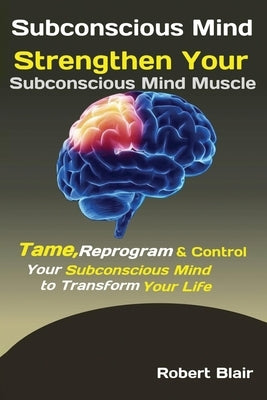 Subconscious Mind: Strengthen Your Subconscious Mind Muscle Tame, Reprogram & Control Your Subconscious Mind to Transform Your Life by Robert, Blair
