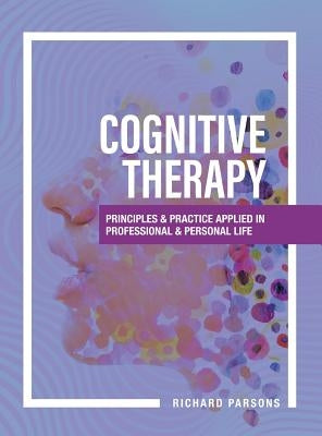 Cognitive Therapy: Principles and Practice Applied in Professional and Personal Life by Parsons, Richard