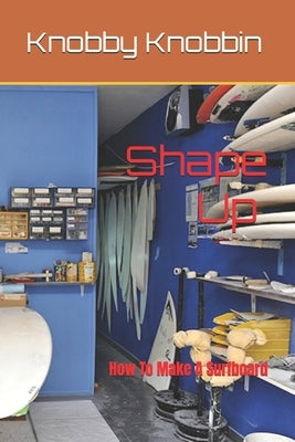 Shape Up How To Make A Surfboard: A comprehensive, in-depth guide to making a surfboard. All the tricks, shortcuts and secrets revealed. With this boo by Knobbin, Knobby