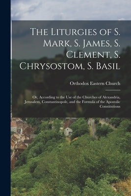 The Liturgies of S. Mark, S. James, S. Clement, S. Chrysostom, S. Basil: Or, According to the Use of the Churches of Alexandria, Jerusalem, Constantin by Church, Orthodox Eastern