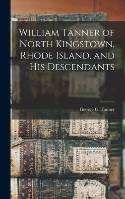 William Tanner of North Kingstown, Rhode Island, and his Descendants by Tanner, George C. 1834-1923