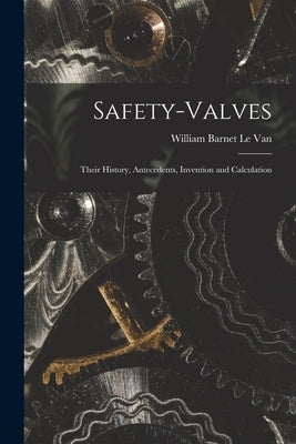 Safety-Valves: Their History, Antecedents, Invention and Calculation by Le Van, William Barnet