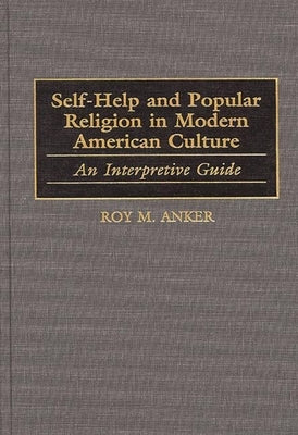 Self-Help and Popular Religion in Modern American Culture: An Interpretive Guide by Anker, Roy M.
