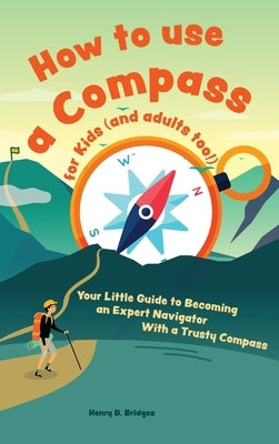How to use a compass for kids (and adults too!): Your Little Guide to Becoming an Expert Navigator With a Trusty Compass by D. Bridges, Henry