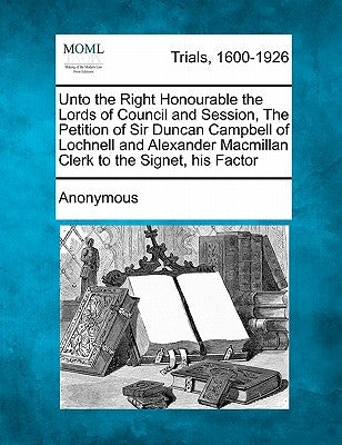 Unto the Right Honourable the Lords of Council and Session, the Petition of Sir Duncan Campbell of Lochnell and Alexander MacMillan Clerk to the Signe by Anonymous