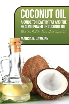 Coconut Oil: A Guide to Healthy Fat and the Healing Power of Coconut Oil by Dawkins, Marcia G.