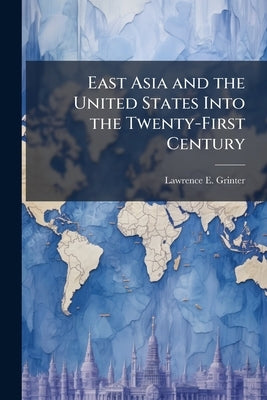 East Asia and the United States Into the Twenty-First Century: Planning Future American Policy and Strategy Options by Grinter, Lawrence E.