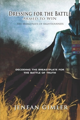 Dressing for the Battle: Armed to Win, The Breastplate of Righteousness by Gimler, Jenean