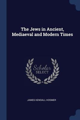 The Jews in Ancient, Mediaeval and Modern Times by Hosmer, James Kendall