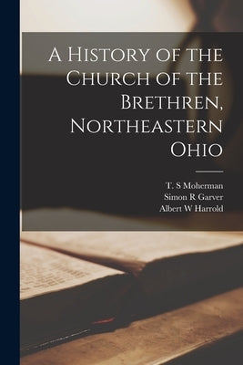 A History of the Church of the Brethren, Northeastern Ohio by Moherman, T. S.