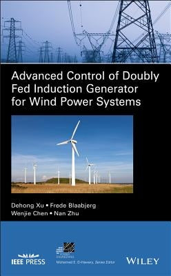 Advanced Control of Doubly Fed Induction Generator for Wind Power Systems by Xu, Dehong