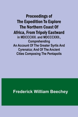 Proceedings of the expedition to explore the northern coast of Africa, from Tripoly eastward: in MDCCCXXI. and MDCCCXXII., comprehending an account of by William Beechey, Frederick
