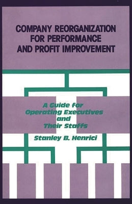 Company Reorganization for Performance and Profit Improvement: A Guide for Operating Executives and Their Staffs by Henrici, Stanley B.