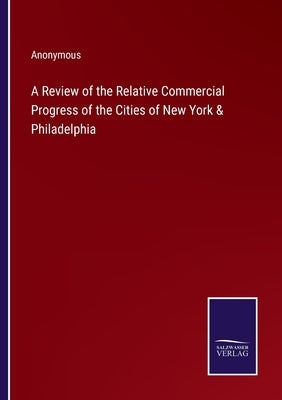 A Review of the Relative Commercial Progress of the Cities of New York & Philadelphia by Anonymous