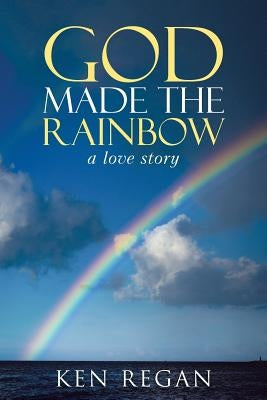 God Made The Rainbow: a love story by Regan, Ken
