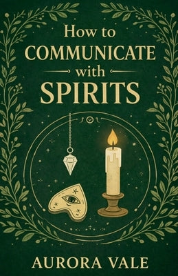 How to Communicate with Spirits: A Beginners Guide to Pendulums, Ouija Boards, Mediums, Seances and Necromancy by Vale, Aurora