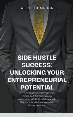 Side Hustle Success: Unlocking Your Entrepreneurial Potential by Thompson, Alex