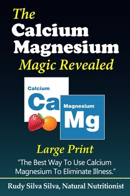 The Calcium Magnesium Magic Revealed: Large Print: The Best Way To Use Calcium Magnesium To Eliminate Illness by Silva, Rudy Silva