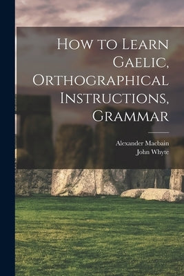 How to Learn Gaelic, Orthographical Instructions, Grammar by Macbain, Alexander