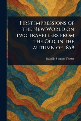 First Impressions of the New World on Two Travellers From the Old, in the Autumn of 1858 by Trotter, Isabella Strange
