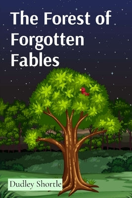 The Forest of Forgotten Fables: Timeless 15 Tales Teaching Life Lessons Through Animal Characters by Shortle, Dudley