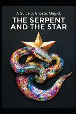 A Guide to Gnostic Magick: The Serpent and the Star by Media, Llh