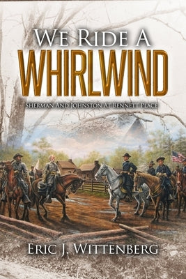 We Ride a Whirlwind: Sherman and Johnston at Bennett Place by Wittenberg, Eric J.