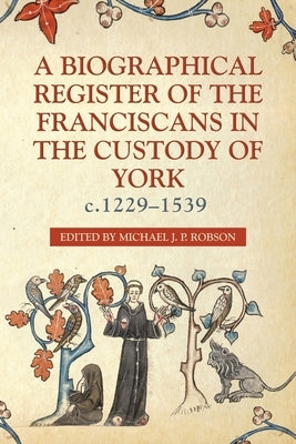 A Biographical Register of the Franciscans in the Custody of York, C.1229-1539 by Robson, Michael J. P.