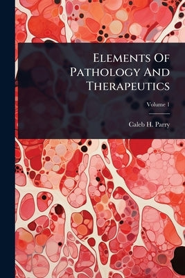 Elements Of Pathology And Therapeutics by Parry, Caleb H.