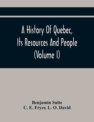 A History Of Quebec, Its Resources And People (Volume I) by Sulte, Benjamin