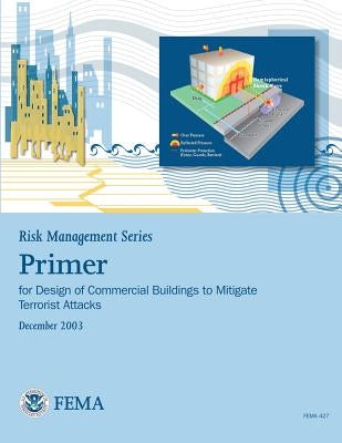 Risk Management Series: Primer for Design of Commercial Buildings to Mitigate Terrorist Attacks (FEMA 427 / December 2003) by Agency, Federal Emergency Management