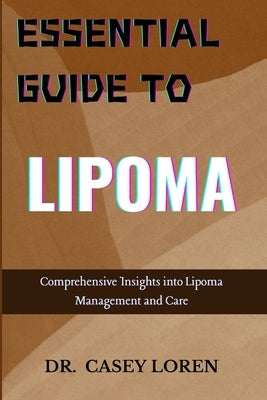Essential Guide to Lipoma: Comprehensive Insights into Lipoma Management and Care by Loren, Casey