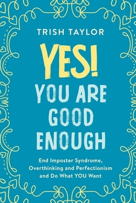 Yes! You Are Good Enough: End Imposter Syndrome, Overthinking and Perfectionism and Do What YOU Want by Taylor, Trish