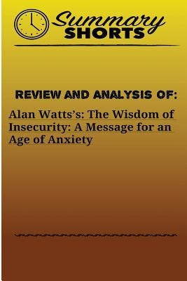 Review and Analysis of: Alan Watts?s: : The Wisdom of Insecurity: A Message for an Age of Anxiety by Shorts, Summary